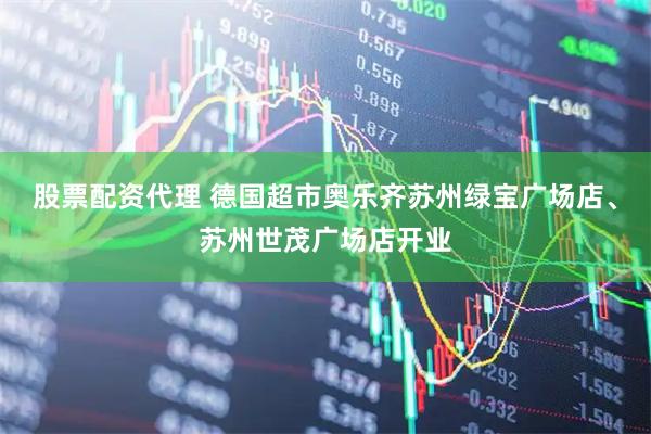 股票配资代理 德国超市奥乐齐苏州绿宝广场店、苏州世茂广场店开业