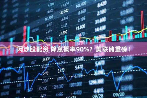 网炒股配资 降息概率90%？美联储重磅！