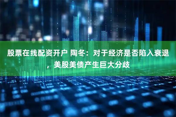 股票在线配资开户 陶冬：对于经济是否陷入衰退，美股美债产生巨大分歧