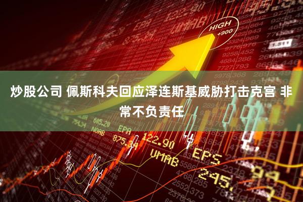 炒股公司 佩斯科夫回应泽连斯基威胁打击克宫 非常不负责任