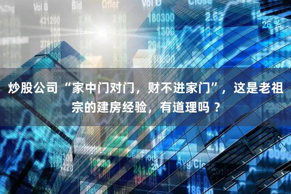 炒股公司 “家中门对门，财不进家门”，这是老祖宗的建房经验，有道理吗 ？