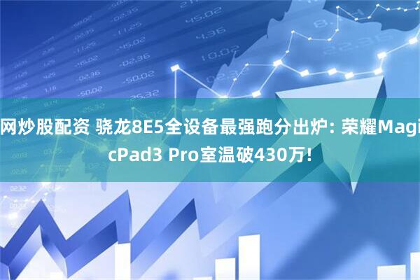 网炒股配资 骁龙8E5全设备最强跑分出炉: 荣耀MagicPad3 Pro室温破430万!