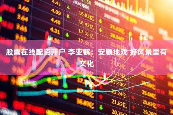 股票在线配资开户 李亚鹤：安顺地戏 好风景里有文化