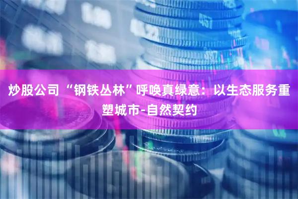 炒股公司 “钢铁丛林”呼唤真绿意：以生态服务重塑城市-自然契约