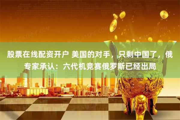 股票在线配资开户 美国的对手，只剩中国了，俄专家承认：六代机竞赛俄罗斯已经出局