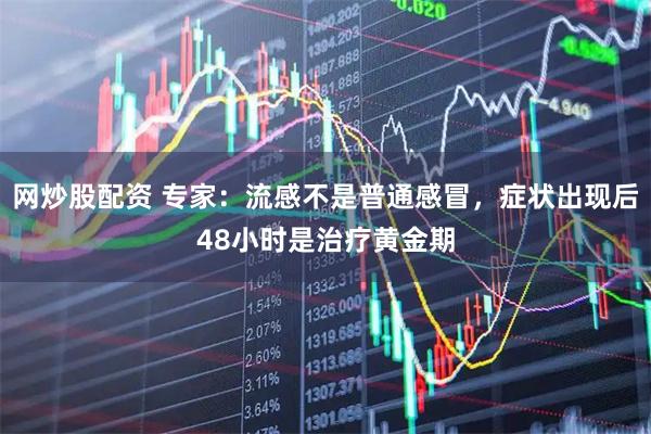 网炒股配资 专家：流感不是普通感冒，症状出现后48小时是治疗黄金期