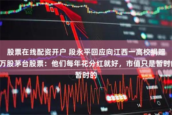 股票在线配资开户 段永平回应向江西一高校捐赠1万股茅台股票：他们每年花分红就好，市值只是暂时的