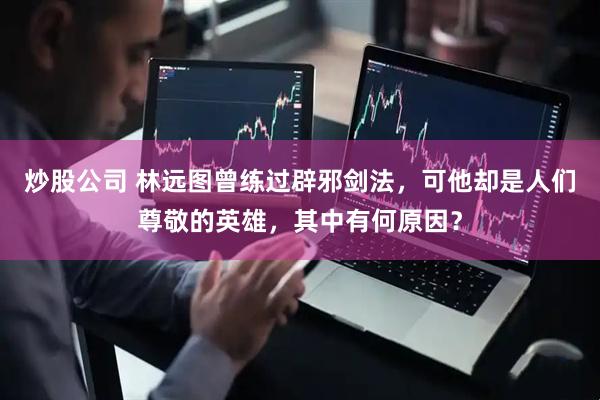 炒股公司 林远图曾练过辟邪剑法，可他却是人们尊敬的英雄，其中有何原因？