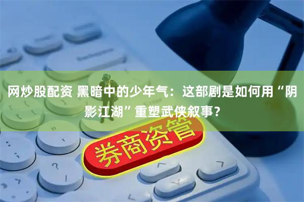 网炒股配资 黑暗中的少年气：这部剧是如何用“阴影江湖”重塑武侠叙事？