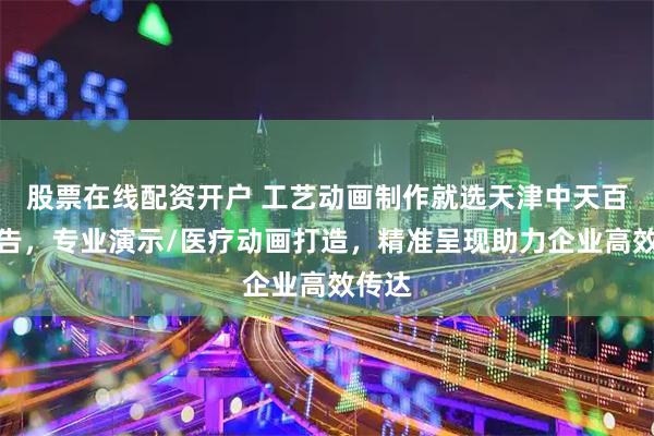 股票在线配资开户 工艺动画制作就选天津中天百川广告，专业演示/医疗动画打造，精准呈现助力企业高效传达